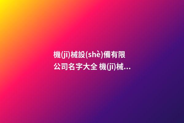 機(jī)械設(shè)備有限公司名字大全 機(jī)械設(shè)備公司名稱-第1張-公司起名-玄機(jī)派
